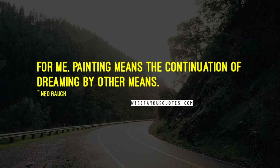 Neo Rauch quotes: For me, painting means the continuation of dreaming by other means.