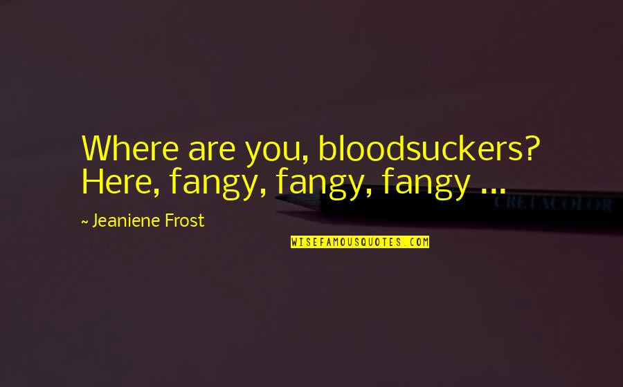 Neoism Quotes By Jeaniene Frost: Where are you, bloodsuckers? Here, fangy, fangy, fangy Neoism Quotes By Jeaniene Frost: Where are you, bloodsuckers? Here, fangy, fangy, fangy