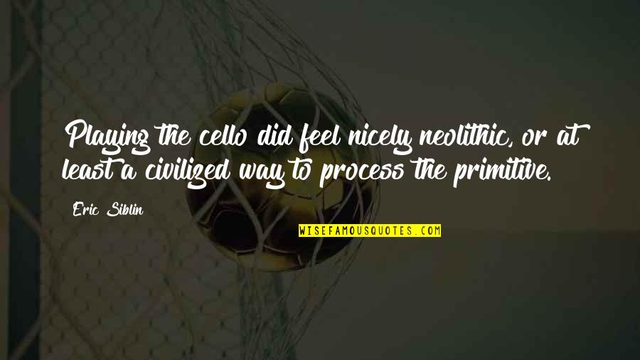 Neolithic Quotes By Eric Siblin: Playing the cello did feel nicely neolithic, or