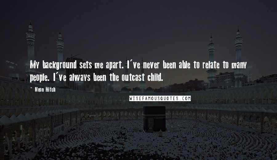 Neon Hitch quotes: My background sets me apart. I've never been able to relate to many people. I've always been the outcast child.