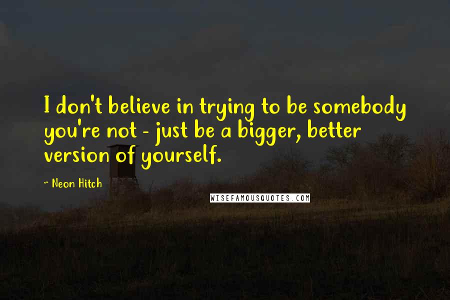 Neon Hitch quotes: I don't believe in trying to be somebody you're not - just be a bigger, better version of yourself.