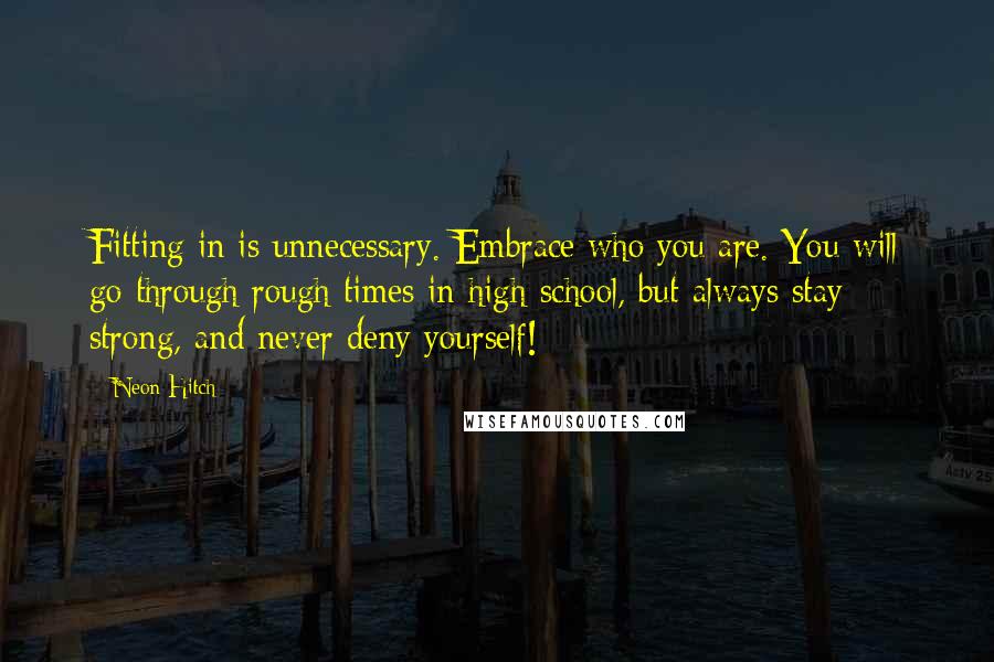 Neon Hitch quotes: Fitting in is unnecessary. Embrace who you are. You will go through rough times in high school, but always stay strong, and never deny yourself!