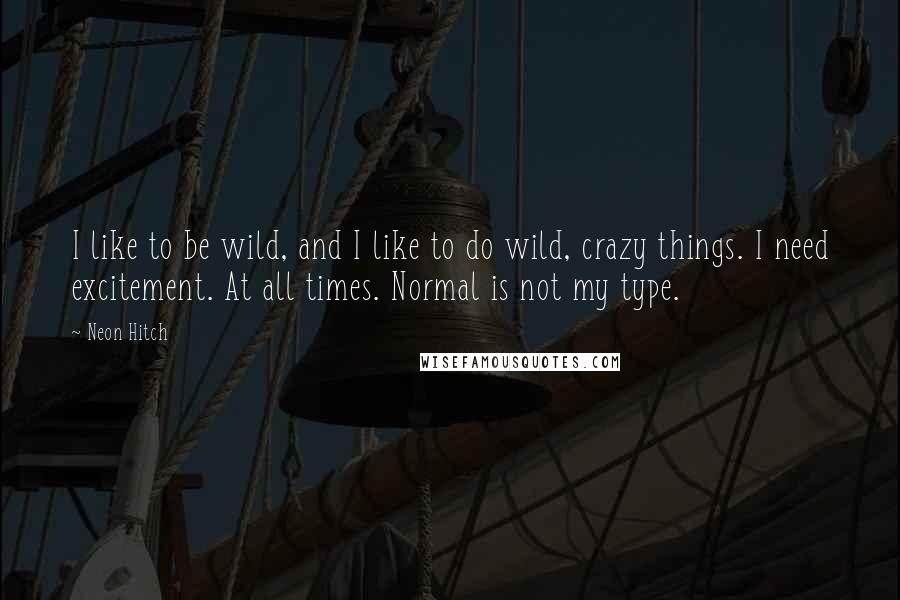 Neon Hitch quotes: I like to be wild, and I like to do wild, crazy things. I need excitement. At all times. Normal is not my type.