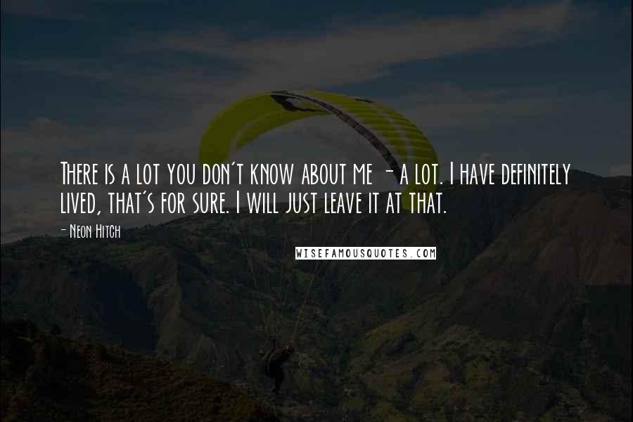 Neon Hitch quotes: There is a lot you don't know about me - a lot. I have definitely lived, that's for sure. I will just leave it at that.