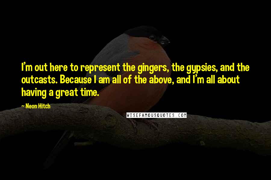 Neon Hitch quotes: I'm out here to represent the gingers, the gypsies, and the outcasts. Because I am all of the above, and I'm all about having a great time.