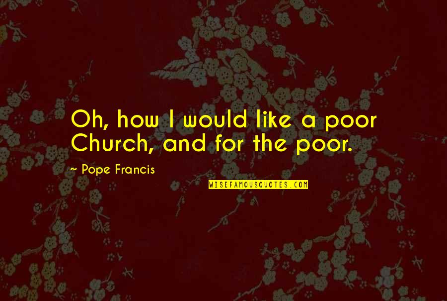 Neoplatonic Quotes By Pope Francis: Oh, how I would like a poor Church,