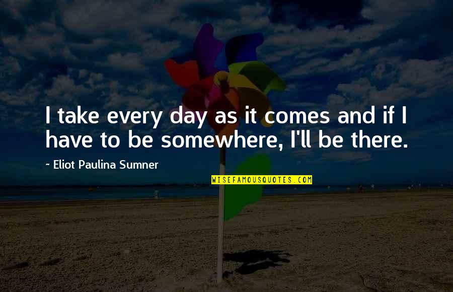 Nepommuck Quotes By Eliot Paulina Sumner: I take every day as it comes and Nepommuck Quotes By Eliot Paulina Sumner: I take every day as it comes and
