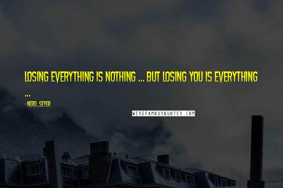 NerD_Seyer quotes: Losing everything is nothing ... But losing you is everything ...