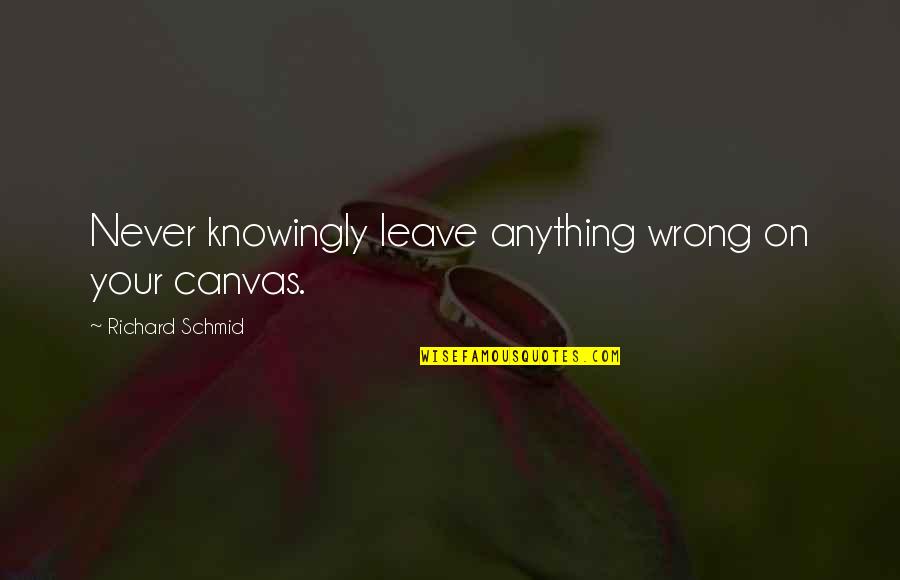 Nerdist Quotes By Richard Schmid: Never knowingly leave anything wrong on your canvas. Nerdist Quotes By Richard Schmid: Never knowingly leave anything wrong on your canvas.