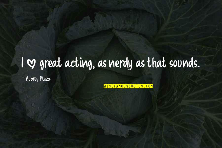 Nerdy Quotes By Aubrey Plaza: I love great acting, as nerdy as that