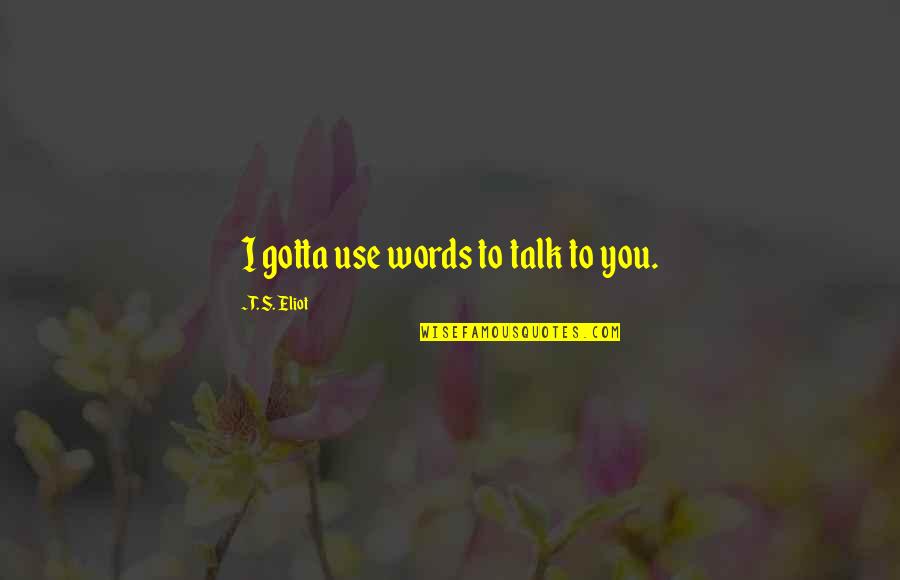 Nerealusis Quotes By T. S. Eliot: I gotta use words to talk to you. Nerealusis Quotes By T. S. Eliot: I gotta use words to talk to you.