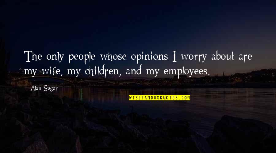 Nereida Rodriguez Quotes By Alan Sugar: The only people whose opinions I worry about Nereida Rodriguez Quotes By Alan Sugar: The only people whose opinions I worry about