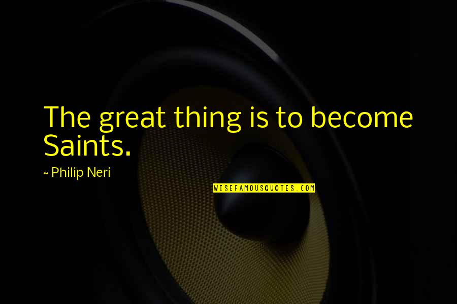 Neri Quotes By Philip Neri: The great thing is to become Saints.