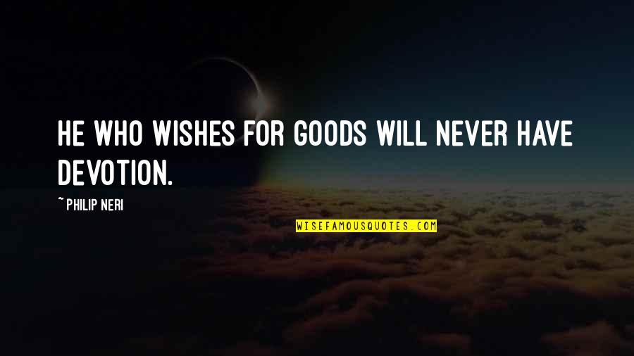 Neri Quotes By Philip Neri: He who wishes for goods will never have