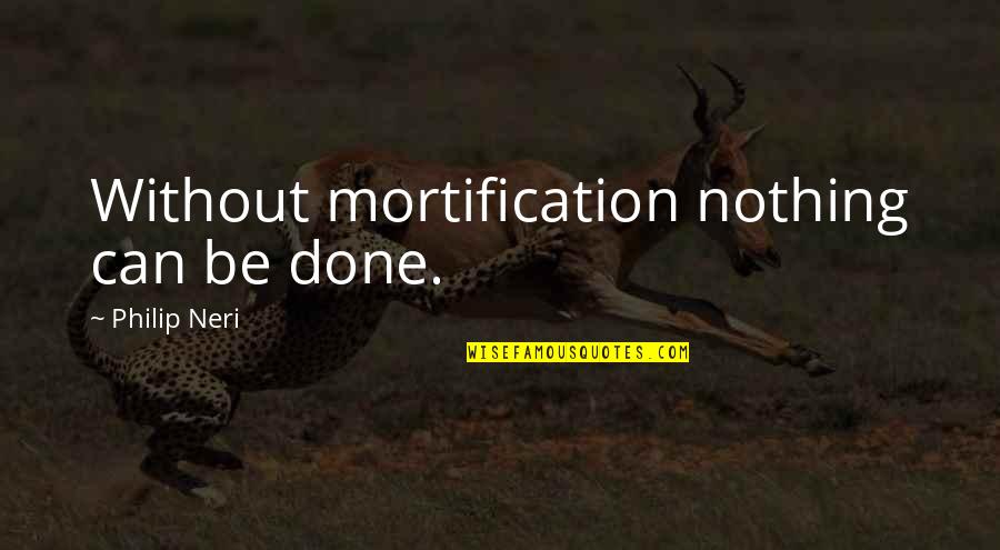 Neri Quotes By Philip Neri: Without mortification nothing can be done.