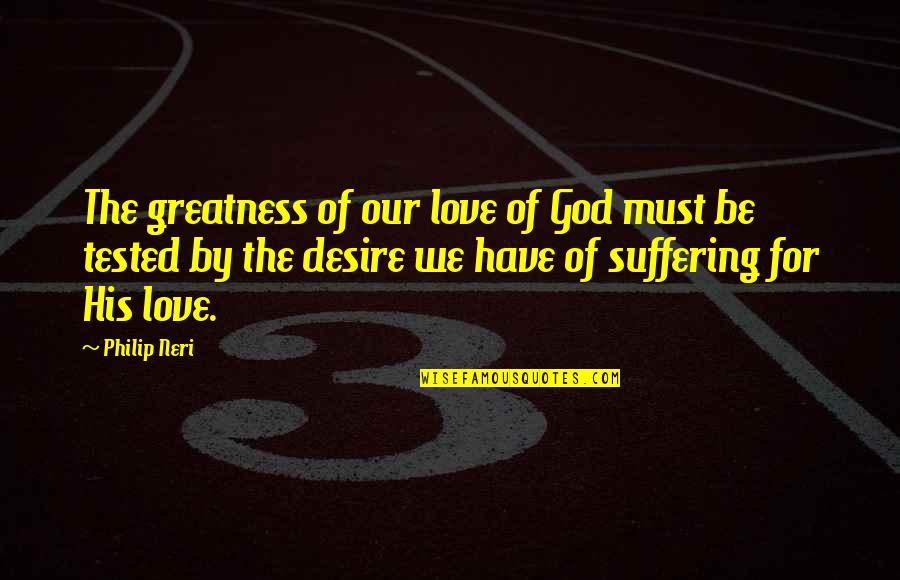 Neri Quotes By Philip Neri: The greatness of our love of God must
