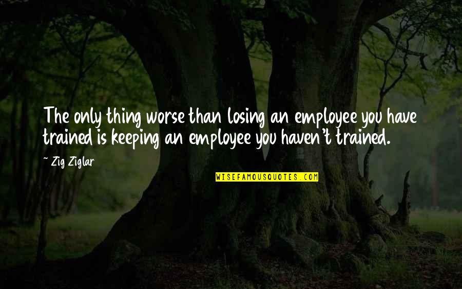 Nerima Tokyo Quotes By Zig Ziglar: The only thing worse than losing an employee