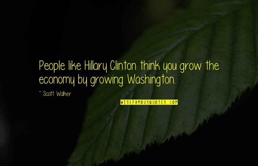 Nerissa Bowes Lyon Quotes By Scott Walker: People like Hillary Clinton think you grow the
