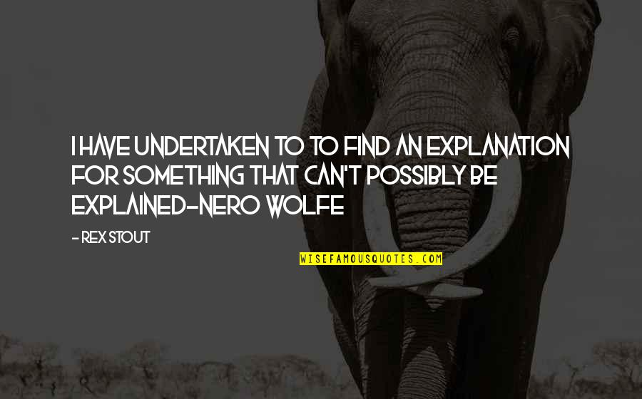 Nero Wolfe Quotes By Rex Stout: I have undertaken to to find an explanation