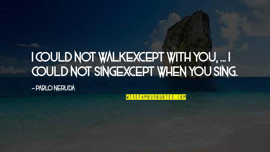 Neruda Quotes By Pablo Neruda: I could not walkexcept with you, ... I
