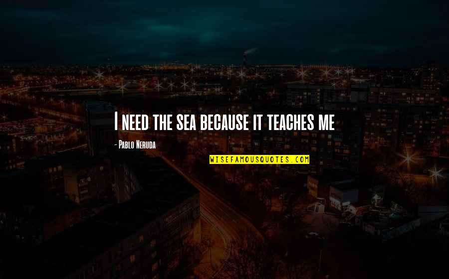 Neruda The Sea Quotes By Pablo Neruda: I need the sea because it teaches me Neruda The Sea Quotes By Pablo Neruda: I need the sea because it teaches me