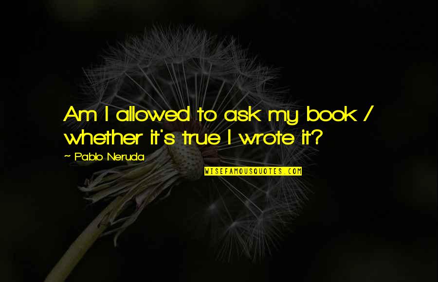 Neruda's Quotes By Pablo Neruda: Am I allowed to ask my book /