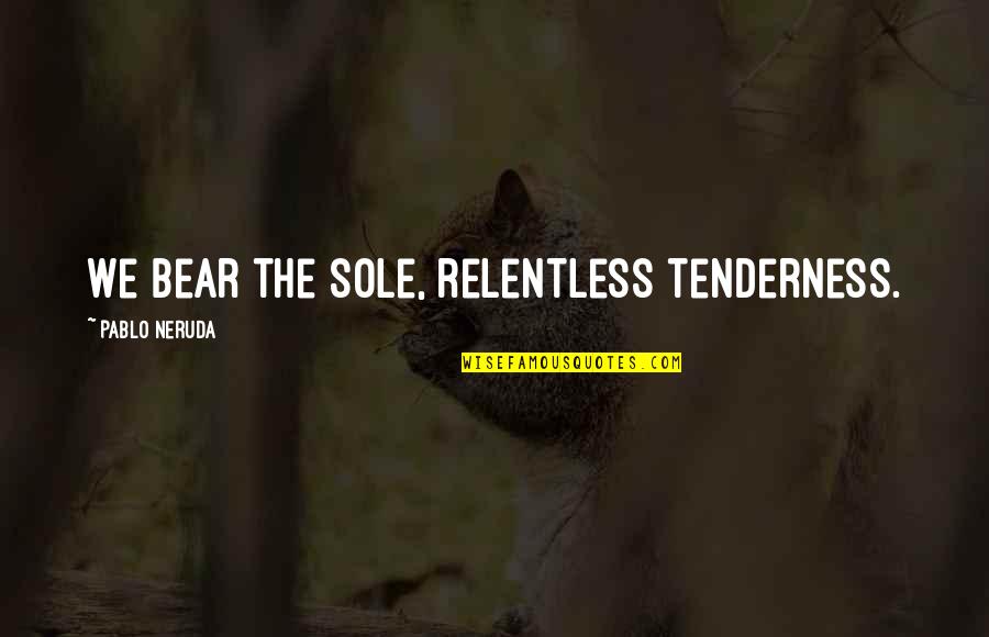 Neruda's Quotes By Pablo Neruda: We bear the sole, relentless tenderness.