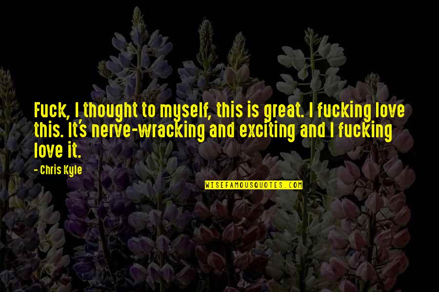 Nerve Wracking Or Nerve Quotes By Chris Kyle: Fuck, I thought to myself, this is great. Nerve Wracking Or Nerve Quotes By Chris Kyle: Fuck, I thought to myself, this is great.