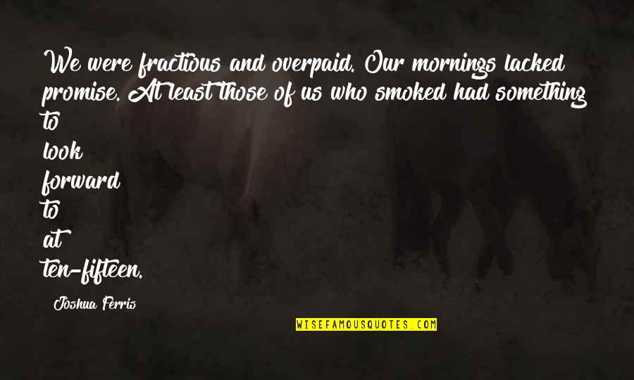 Nervelessness Quotes By Joshua Ferris: We were fractious and overpaid. Our mornings lacked