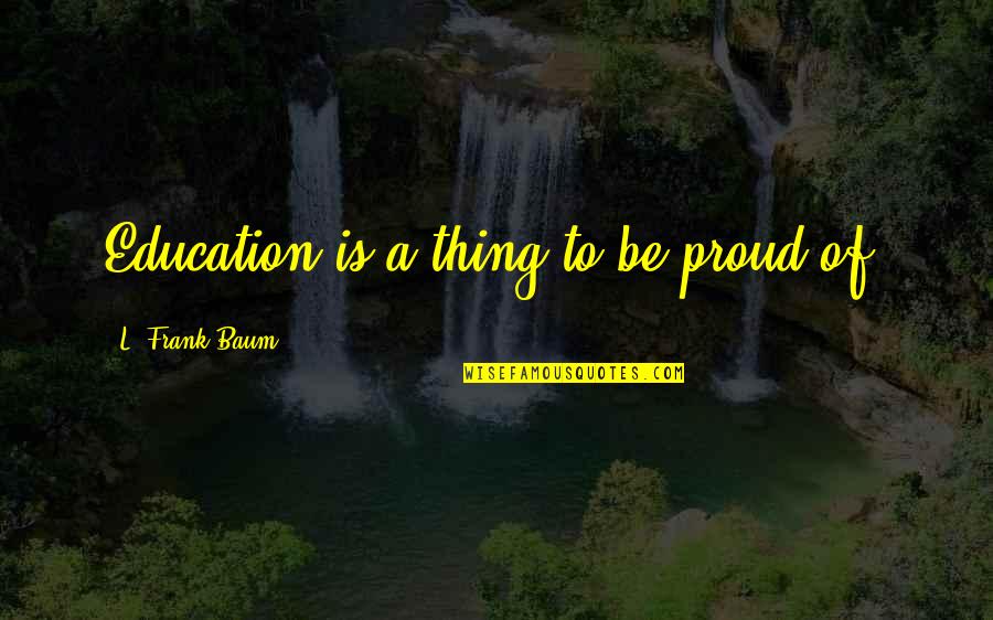 Nerves Inspiring Quotes By L. Frank Baum: Education is a thing to be proud of. Nerves Inspiring Quotes By L. Frank Baum: Education is a thing to be proud of.