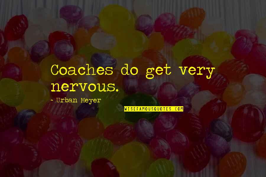 Nervousness Quotes By Urban Meyer: Coaches do get very nervous.