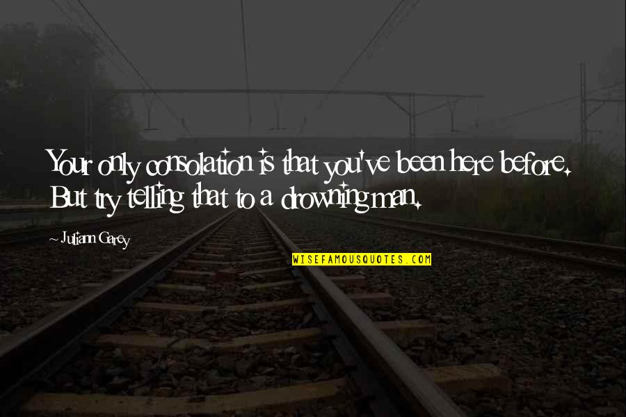 Nervy Quotes By Juliann Garey: Your only consolation is that you've been here Nervy Quotes By Juliann Garey: Your only consolation is that you've been here
