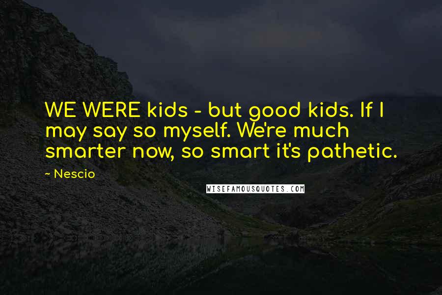 Nescio quotes: WE WERE kids - but good kids. If I may say so myself. We're much smarter now, so smart it's pathetic.