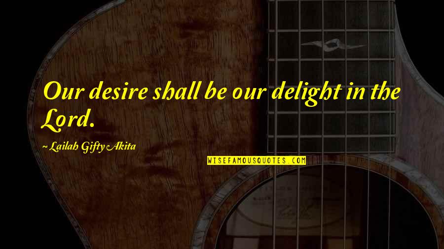 Neshia H Quotes By Lailah Gifty Akita: Our desire shall be our delight in the