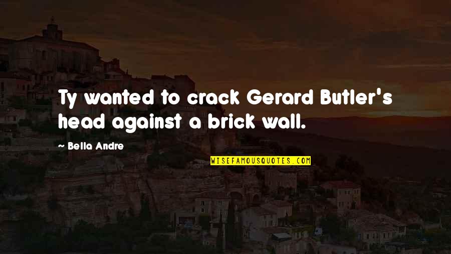 Nesreca U Quotes By Bella Andre: Ty wanted to crack Gerard Butler's head against