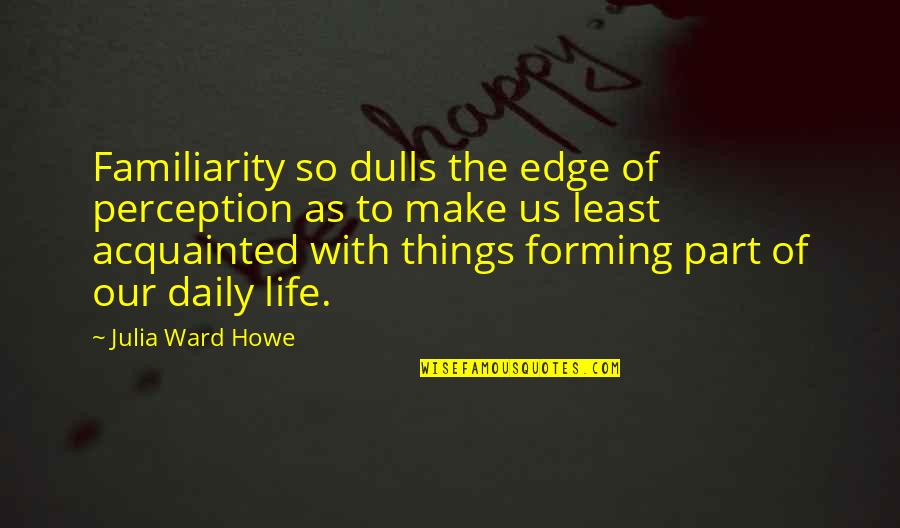 Nesryn Song Quotes By Julia Ward Howe: Familiarity so dulls the edge of perception as Nesryn Song Quotes By Julia Ward Howe: Familiarity so dulls the edge of perception as