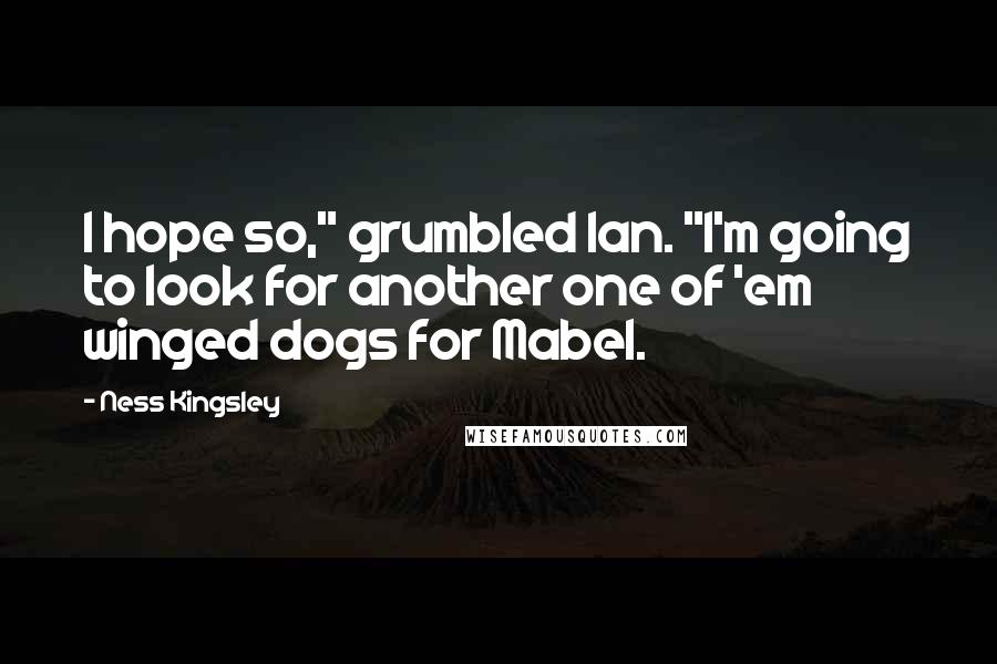 Ness Kingsley quotes: I hope so," grumbled Ian. "I'm going to look for another one of 'em winged dogs for Mabel.