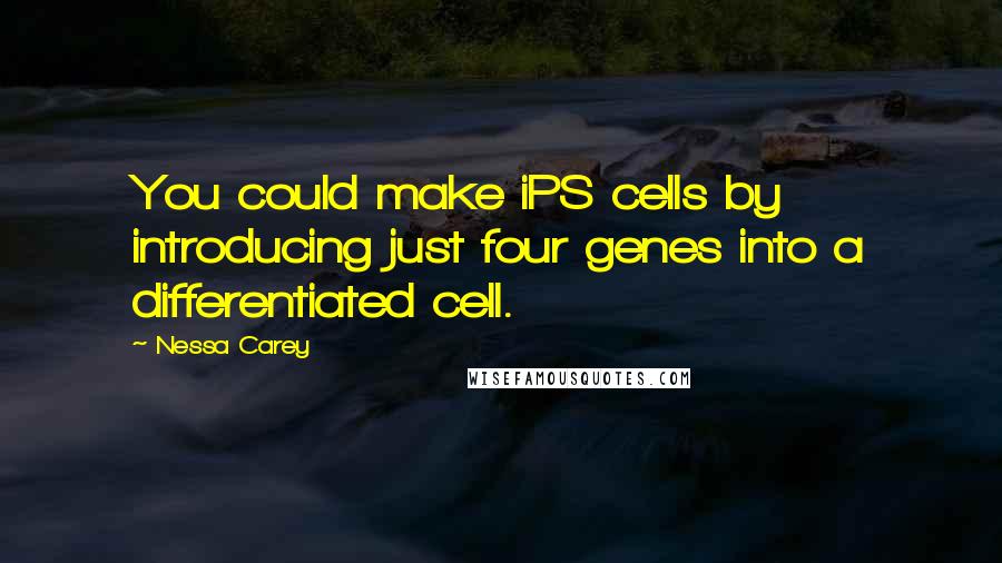 Nessa Carey quotes: You could make iPS cells by introducing just four genes into a differentiated cell.
