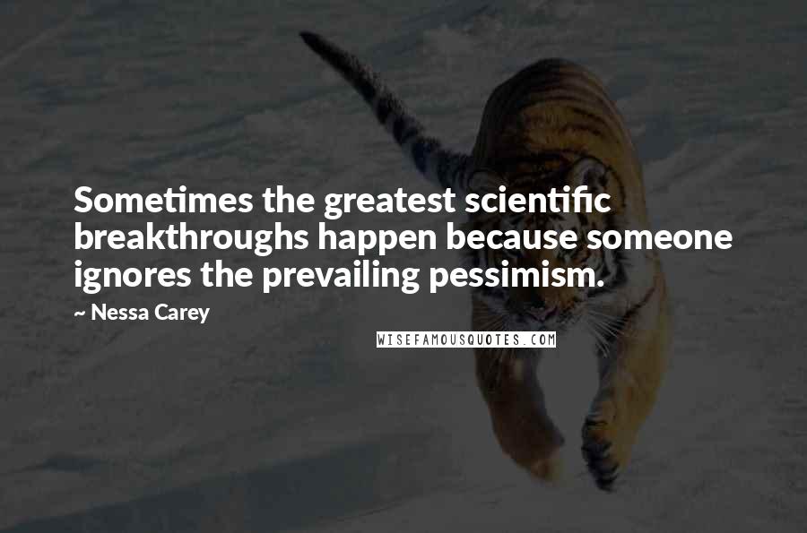 Nessa Carey quotes: Sometimes the greatest scientific breakthroughs happen because someone ignores the prevailing pessimism. Nessa Carey quotes: Sometimes the greatest scientific breakthroughs happen because someone ignores the prevailing pessimism.
