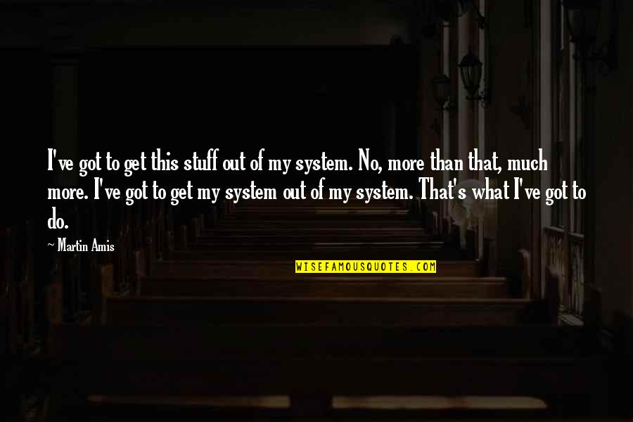 Nesser Quotes By Martin Amis: I've got to get this stuff out of Nesser Quotes By Martin Amis: I've got to get this stuff out of