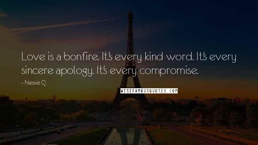 Nessie Q. quotes: Love is a bonfire. It's every kind word. It's every sincere apology. It's every compromise.