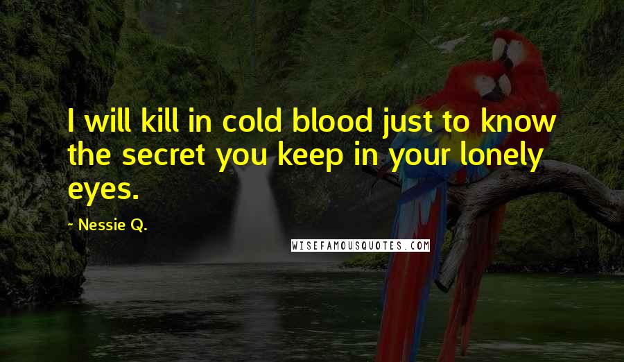 Nessie Q. quotes: I will kill in cold blood just to know the secret you keep in your lonely eyes.