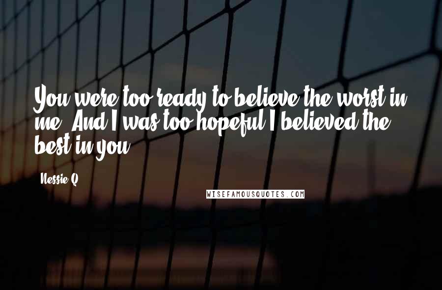 Nessie Q. quotes: You were too ready to believe the worst in me. And I was too hopeful I believed the best in you.