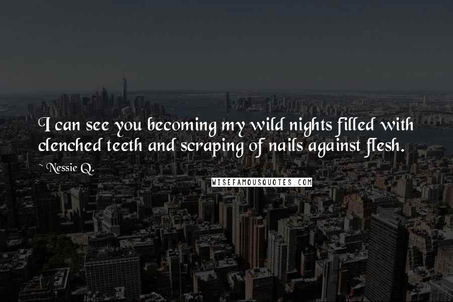 Nessie Q. quotes: I can see you becoming my wild nights filled with clenched teeth and scraping of nails against flesh.