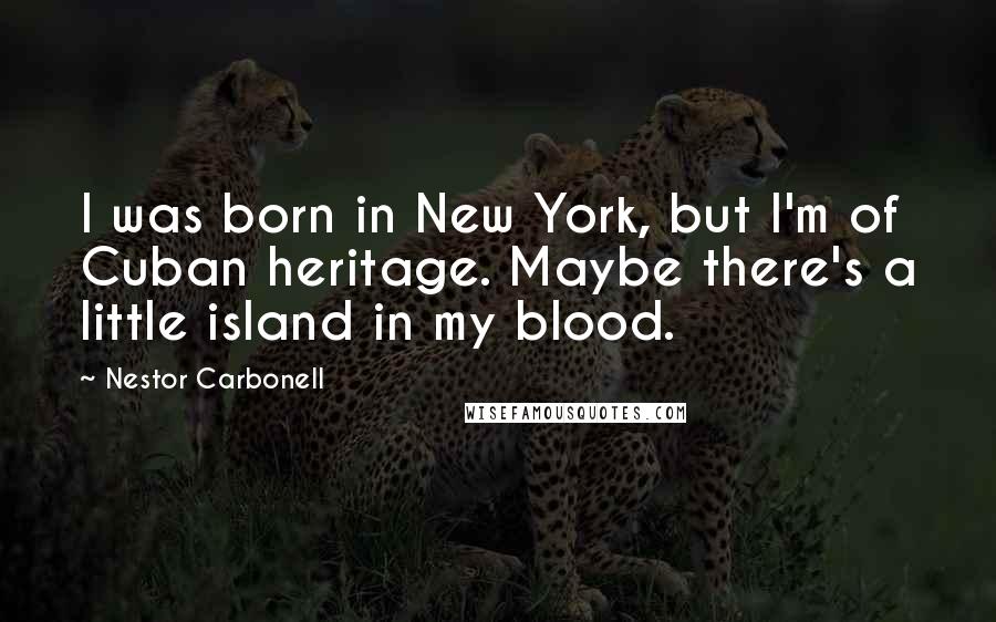 Nestor Carbonell quotes: I was born in New York, but I'm of Cuban heritage. Maybe there's a little island in my blood.