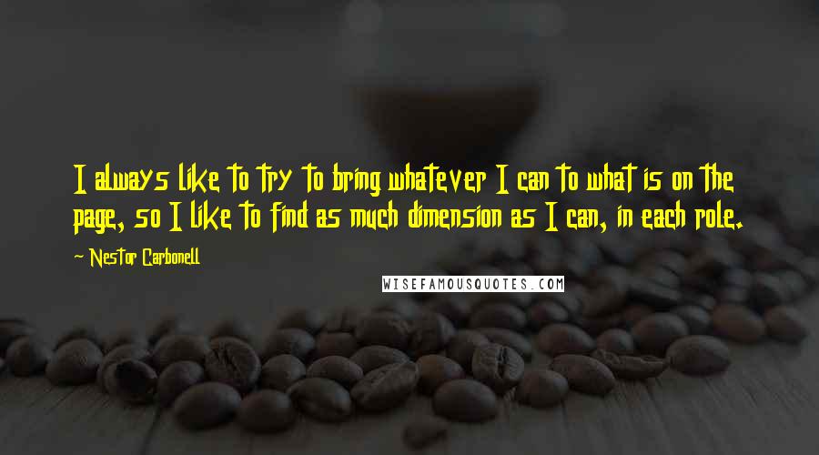 Nestor Carbonell quotes: I always like to try to bring whatever I can to what is on the page, so I like to find as much dimension as I can, in each role. Nestor Carbonell quotes: I always like to try to bring whatever I can to what is on the page, so I like to find as much dimension as I can, in each role.