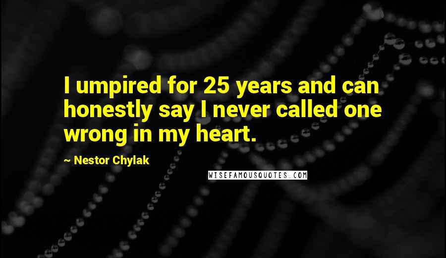 Nestor Chylak quotes: I umpired for 25 years and can honestly say I never called one wrong in my heart.