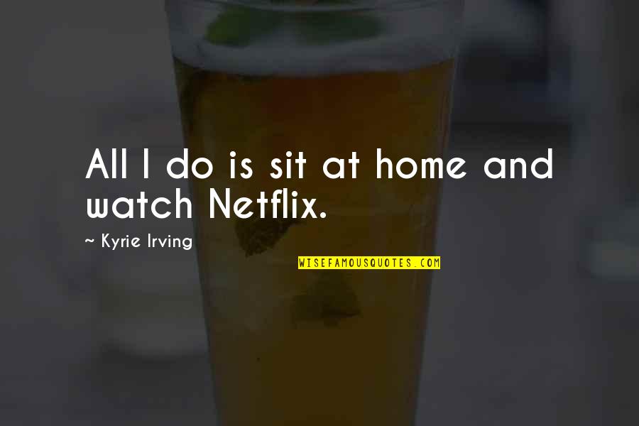 Netflix And Quotes By Kyrie Irving: All I do is sit at home and Netflix And Quotes By Kyrie Irving: All I do is sit at home and