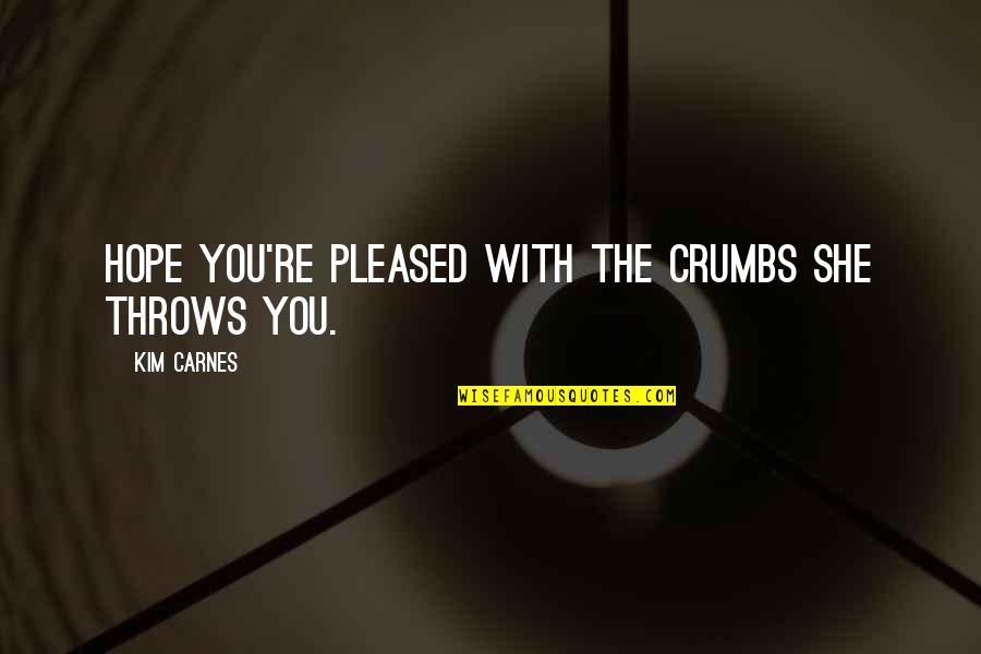 Nethome Quotes By Kim Carnes: Hope you're pleased with the crumbs she throws Nethome Quotes By Kim Carnes: Hope you're pleased with the crumbs she throws