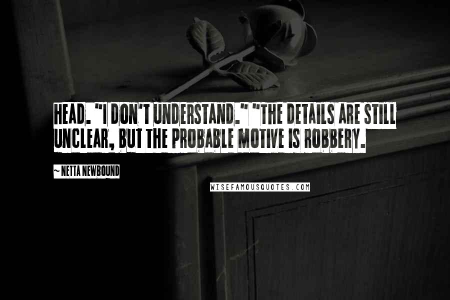 Netta Newbound quotes: head. "I don't understand." "The details are still unclear, but the probable motive is robbery.